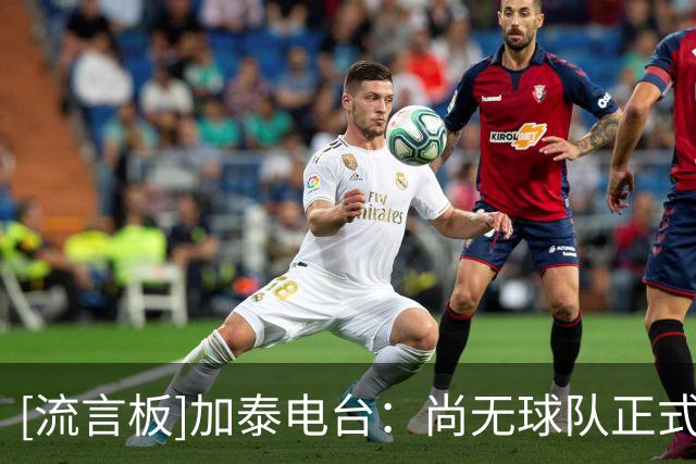 [流言板]加泰电台：尚无球队正式报价费兰；弗里克仍坚持签下1名中锋